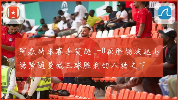 阿森纳本赛季英超1-0获胜场次达七场紧随曼城三球胜利的八场之下