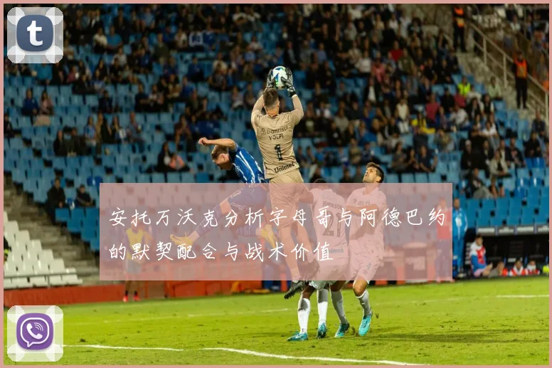 安托万沃克分析字母哥与阿德巴约的默契配合与战术价值