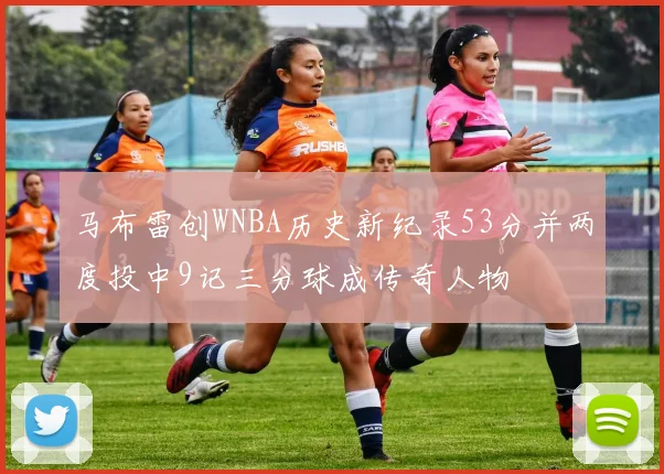 马布雷创WNBA历史新纪录53分并两度投中9记三分球成传奇人物