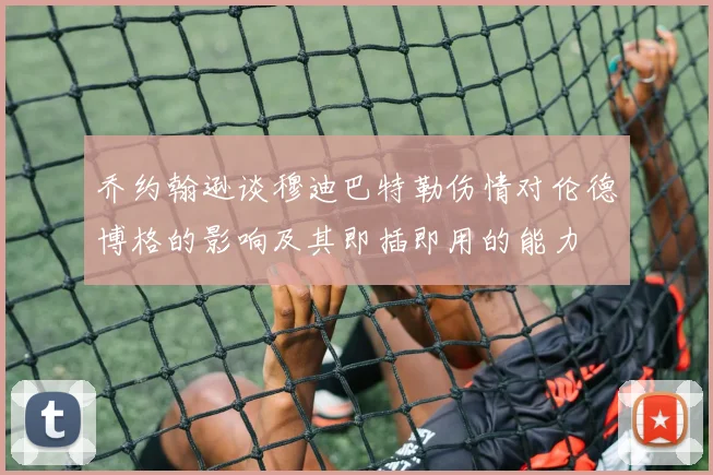 乔约翰逊谈穆迪巴特勒伤情对伦德博格的影响及其即插即用的能力
