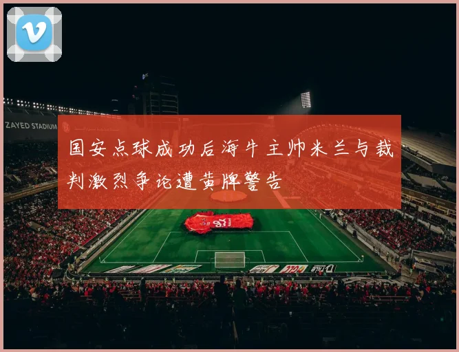 国安点球成功后海牛主帅米兰与裁判激烈争论遭黄牌警告