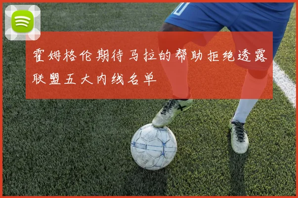 霍姆格伦期待马拉的帮助拒绝透露联盟五大内线名单