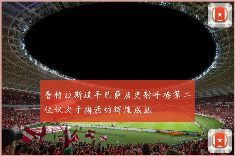 普特拉斯追平巴萨历史射手榜第二位仅次于梅西的辉煌成就