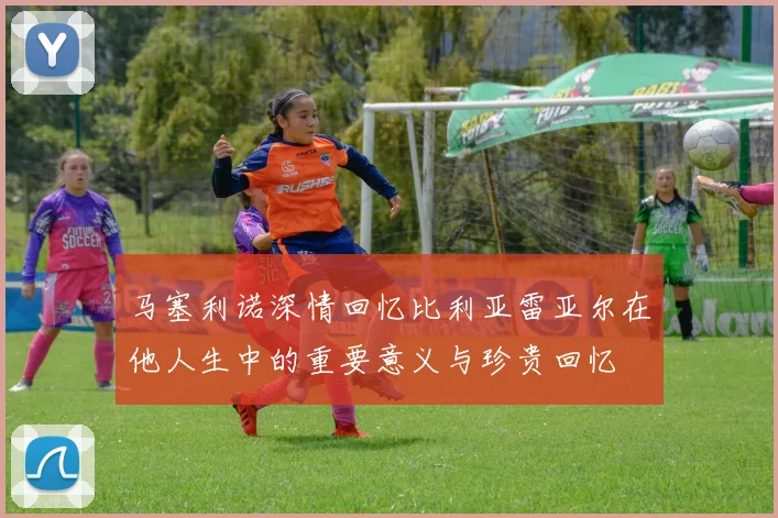 马塞利诺深情回忆比利亚雷亚尔在他人生中的重要意义与珍贵回忆