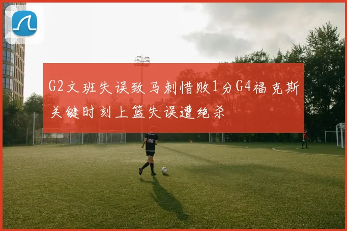 G2文班失误致马刺惜败1分G4福克斯关键时刻上篮失误遭绝杀