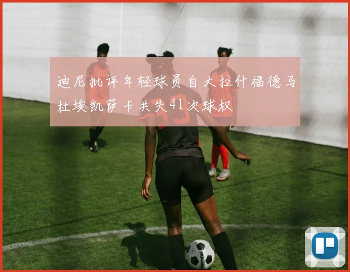 迪尼批评年轻球员自大拉什福德马杜埃凯萨卡共失41次球权
