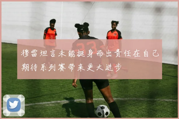 穆雷坦言未能挺身而出责任在自己期待系列赛带来更大进步
