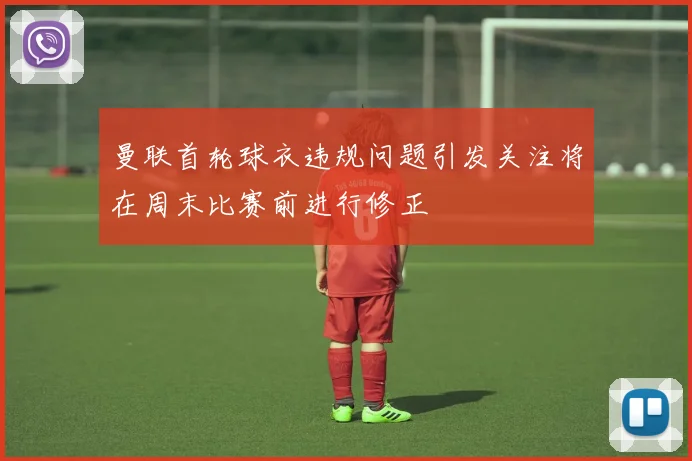 曼联首轮球衣违规问题引发关注将在周末比赛前进行修正