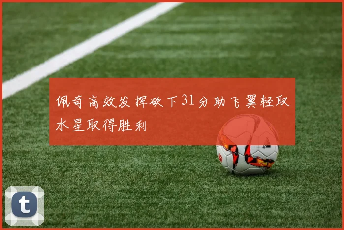 佩奇高效发挥砍下31分助飞翼轻取水星取得胜利