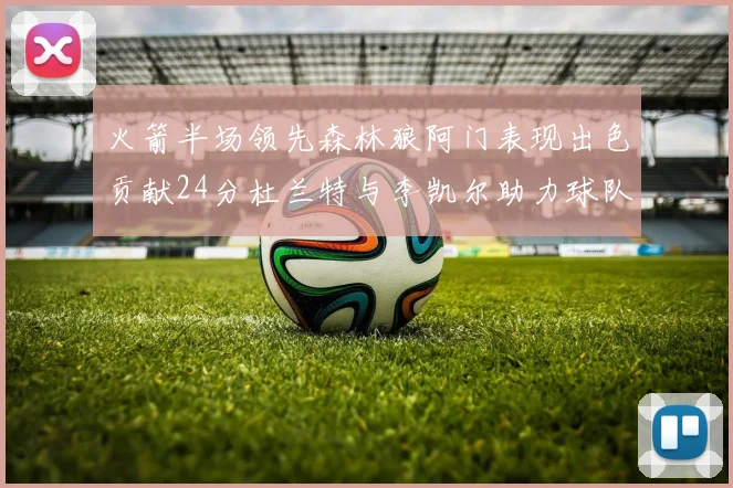 火箭半场领先森林狼阿门表现出色贡献24分杜兰特与李凯尔助力球队奋战