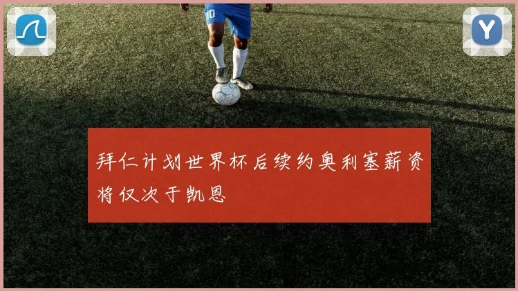 拜仁计划世界杯后续约奥利塞薪资将仅次于凯恩