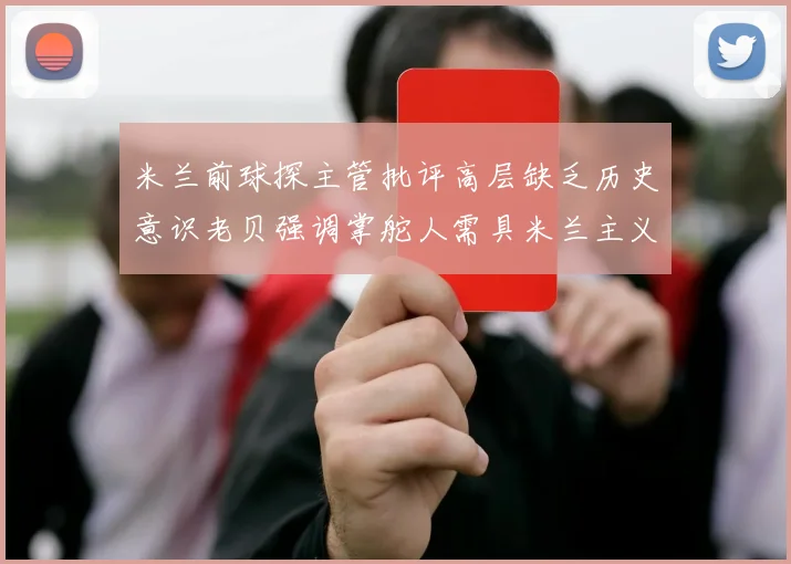 米兰前球探主管批评高层缺乏历史意识老贝强调掌舵人需具米兰主义精神