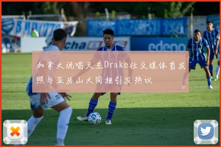 加拿大说唱天王Drake社交媒体首发照与亚历山大同框引发热议