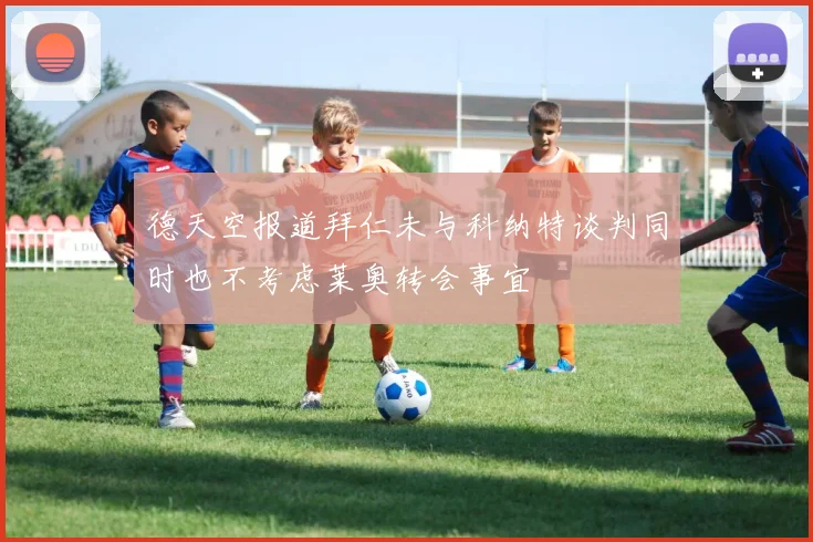 德天空报道拜仁未与科纳特谈判同时也不考虑莱奥转会事宜