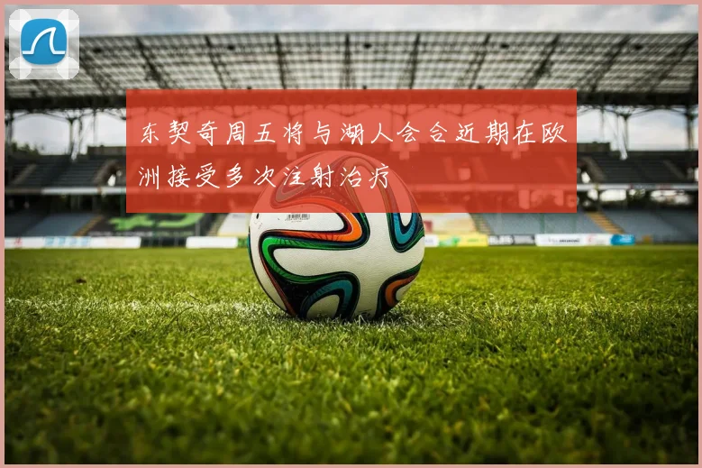 东契奇周五将与湖人会合近期在欧洲接受多次注射治疗
