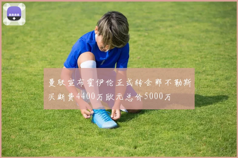 曼联宣布霍伊伦正式转会那不勒斯买断费4400万欧元总价5000万