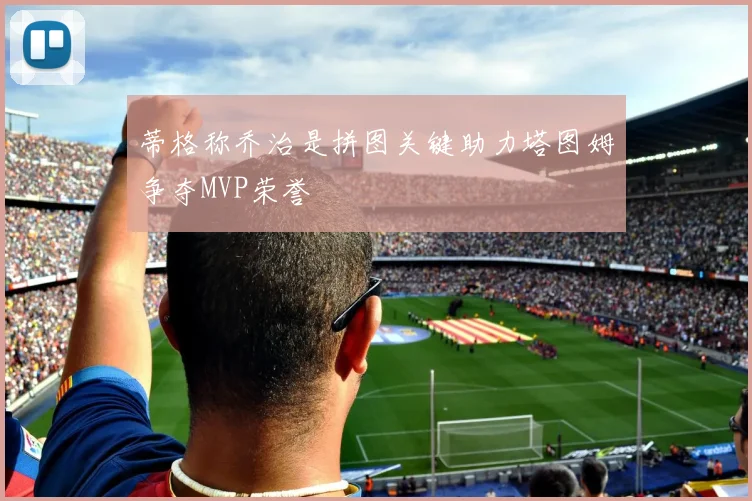 蒂格称乔治是拼图关键助力塔图姆争夺MVP荣誉