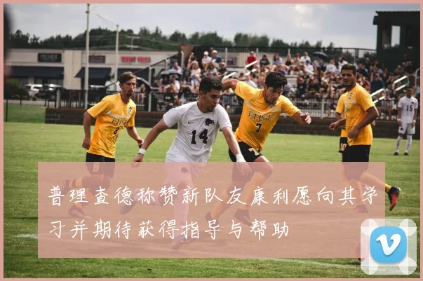 普理查德称赞新队友康利愿向其学习并期待获得指导与帮助