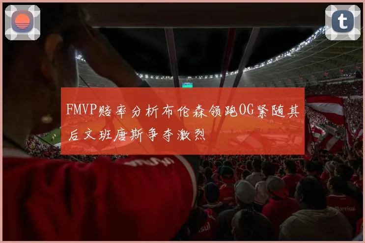 FMVP赔率分析布伦森领跑OG紧随其后文班唐斯争夺激烈