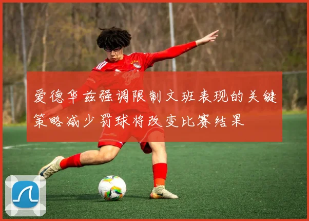 爱德华兹强调限制文班表现的关键策略减少罚球将改变比赛结果