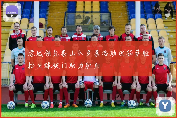 蓉城领先泰山队罗慕洛助攻茹萨轻松头球破门助力胜利