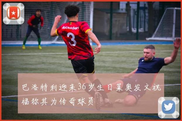 巴洛特利迎来36岁生日莱奥发文祝福称其为传奇球员