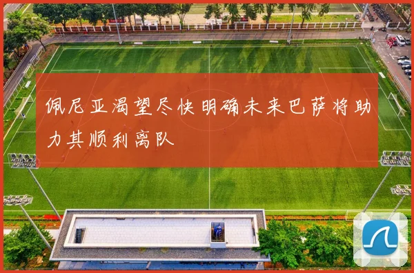 佩尼亚渴望尽快明确未来巴萨将助力其顺利离队