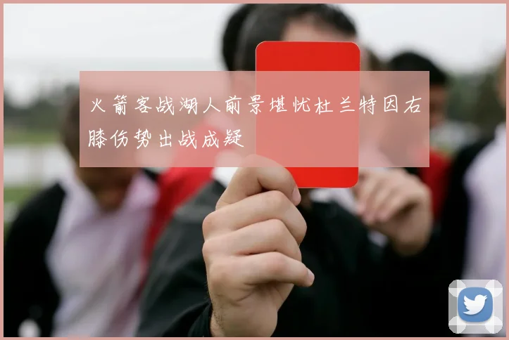 火箭客战湖人前景堪忧杜兰特因右膝伤势出战成疑