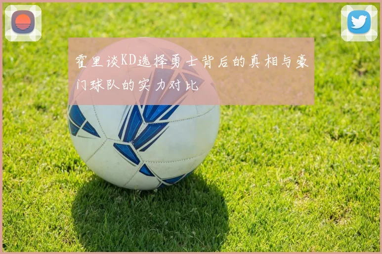 霍里谈KD选择勇士背后的真相与豪门球队的实力对比