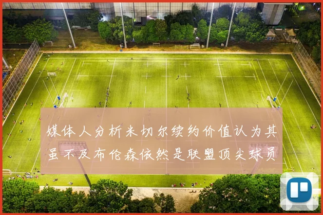 媒体人分析米切尔续约价值认为其虽不及布伦森依然是联盟顶尖球员