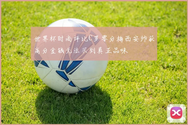 世界杯时尚评比C罗零分梅西安帅获高分金钱无法买到真正品味