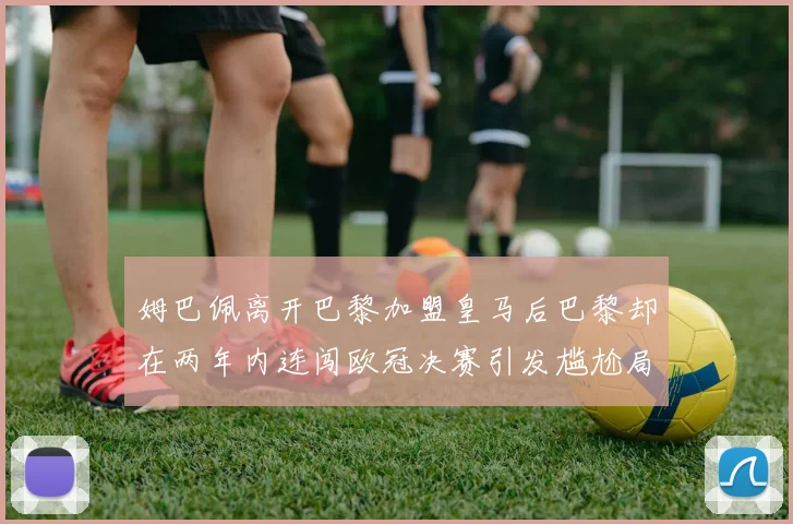 姆巴佩离开巴黎加盟皇马后巴黎却在两年内连闯欧冠决赛引发尴尬局面