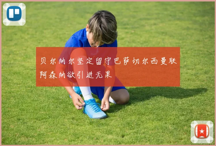 贝尔纳尔坚定留守巴萨切尔西曼联阿森纳欲引进无果