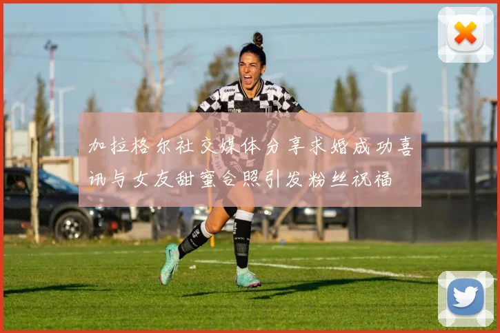 加拉格尔社交媒体分享求婚成功喜讯与女友甜蜜合照引发粉丝祝福