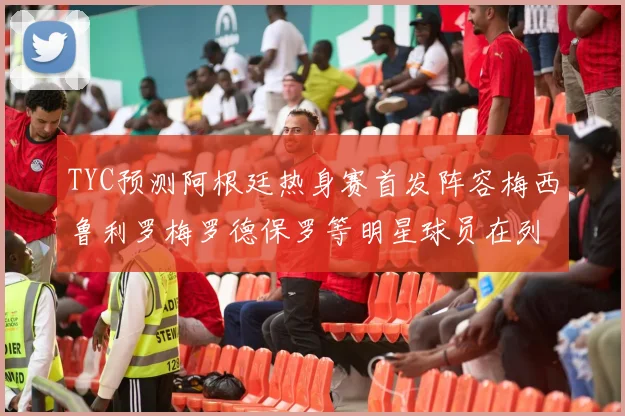 TYC预测阿根廷热身赛首发阵容梅西鲁利罗梅罗德保罗等明星球员在列